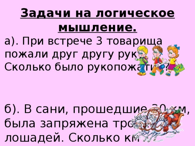 Задачи на логическое мышление. а). При встрече 3 товарища пожали друг другу руку. Сколько было рукопожатий? б). В сани, прошедшие 30 км, была запряжена тройка лошадей. Сколько км пробежала  каждая лошадь? 