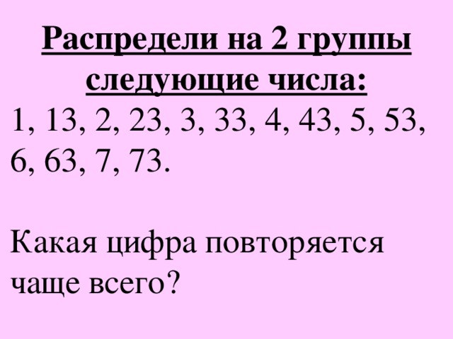 Распредели на 2 группы следующие числа: 1, 13, 2, 23, 3, 33, 4, 43, 5, 53, 6, 63, 7, 73.   Какая цифра повторяется чаще всего?