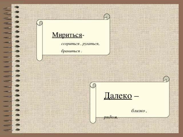 Мириться -  ссориться , ругаться,  браниться . Далеко –  близко , рядом.