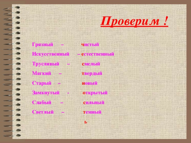 Проверим ! Грязный – ч истый Искусственный – е стественный Трусливый – с мелый Мягкий – т вердый Старый – н овый Замкнутый - о ткрытый Слабый – с ильный Светлый – т емный  ь