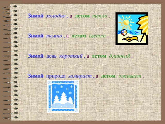 Зимой  холодно , а  летом  тепло  . Зимой  темно , а летом  светло  . Зимой день короткий ,  а  летом  длинный  . Зимой природа замирает ,  а  летом  оживает  .