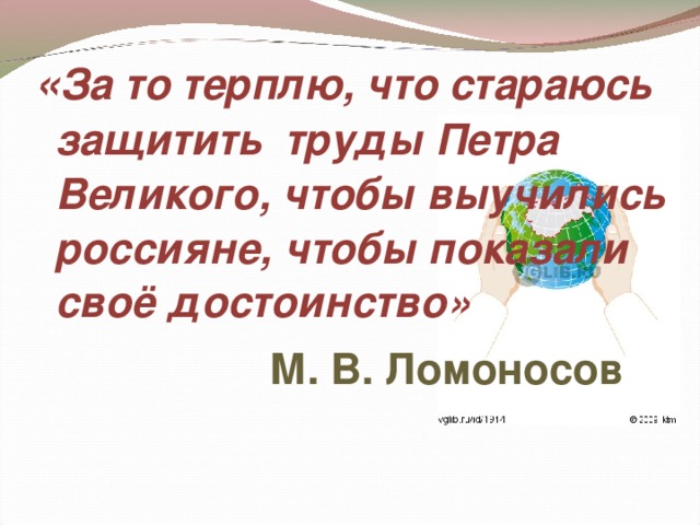« За то терплю, что стараюсь защитить труды Петра Великого, чтобы выучились россияне, чтобы показали своё достоинство»      М. В. Ломоносов