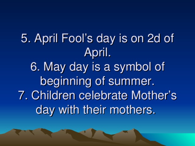 5. April Fool’s day is on 2d of April.  6. May day is a symbol of beginning of summer.  7. Children celebrate Mother’s day with their mothers.