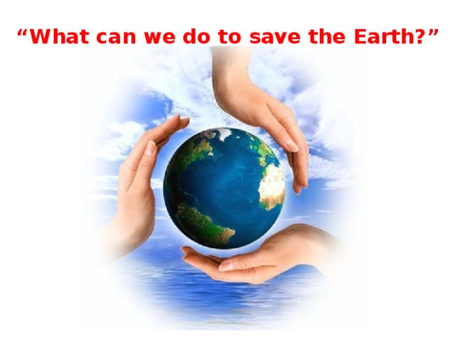 “ What can we do to save the Earth?”