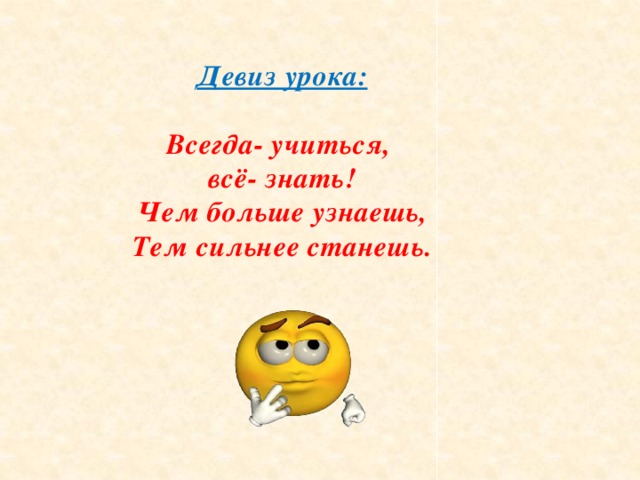 Девиз урока:  Всегда- учиться, всё- знать! Чем больше узнаешь, Тем сильнее станешь.