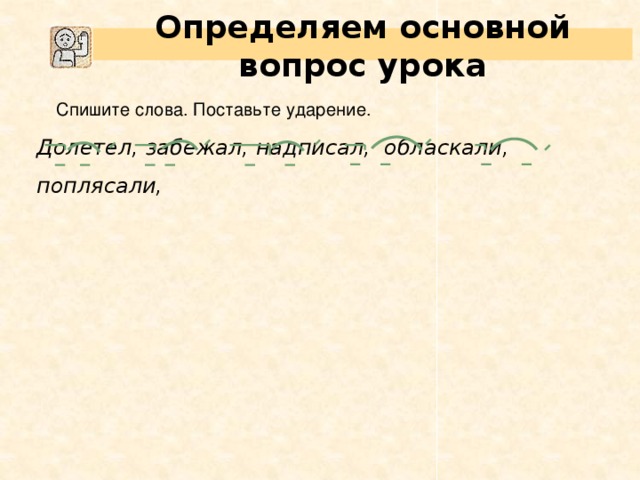 Определяем основной вопрос урока  Спишите слова. Поставьте ударение. Долетел, забежал, надписал, обласкали, поплясали,