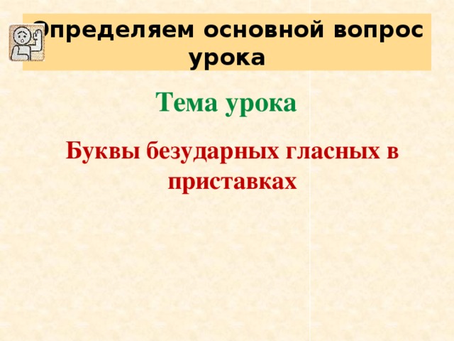 Определяем основной вопрос урока Тема урока  Буквы безударных гласных в приставках