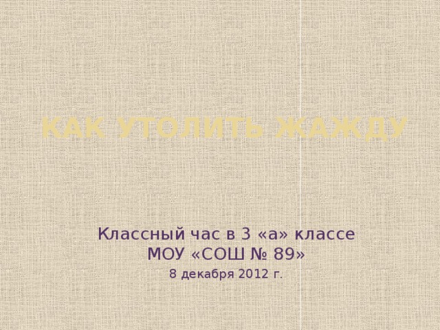 Как утолить жажду Классный час в 3 «а» классе МОУ «СОШ № 89» 8 декабря 2012 г.