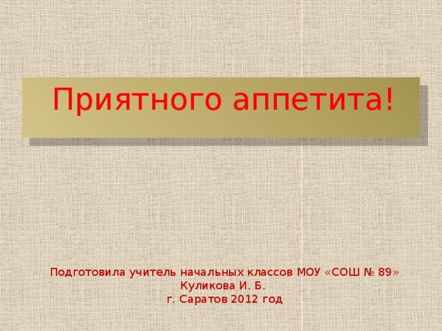 Приятного аппетита! Подготовила учитель начальных классов МОУ «СОШ № 89» Куликова И. Б. г. Саратов 2012 год