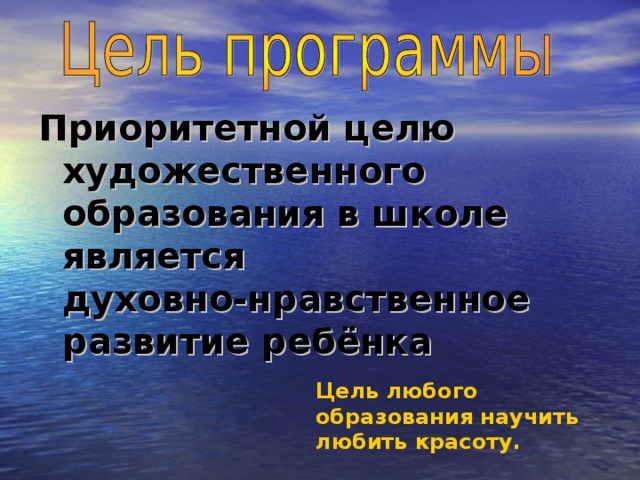 Приоритетной целю художественного образования в школе является духовно-нравственное развитие ребёнка Цель любого образования научить любить красоту.  Платон.