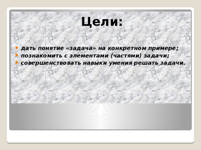 Цели:  дать понятие «задача» на конкретном примере; познакомить с элементами (частями) задачи; совершенствовать навыки умения решать задачи.