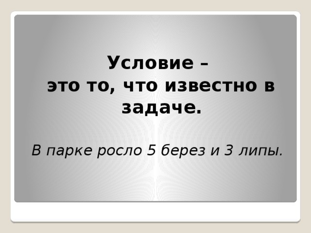 Условие –  это то, что известно в задаче.  В парке росло 5 берез и 3 липы.