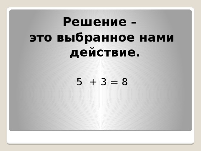 Решение – это выбранное нами действие.  5 + 3 = 8