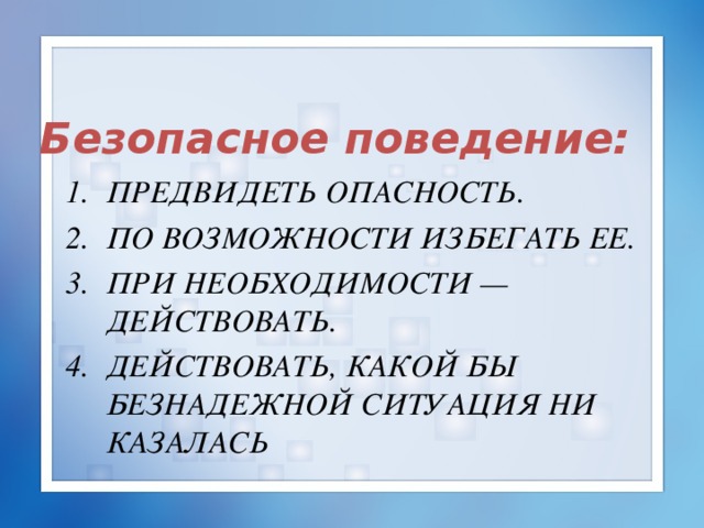 Безопасное поведение:  ПРЕДВИДЕТЬ ОПАСНОСТЬ. ПО ВОЗМОЖНОСТИ ИЗБЕГАТЬ ЕЕ. ПРИ НЕОБХОДИМОСТИ — ДЕЙСТВОВАТЬ. ДЕЙСТВОВАТЬ, КАКОЙ БЫ БЕЗНАДЕЖНОЙ СИТУАЦИЯ НИ КАЗАЛАСЬ