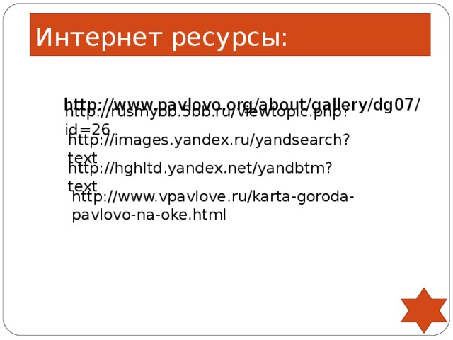 Интернет ресурсы:  http://www.pavlovo.org/about/gallery/dg07/ http://rusmybb.5bb.ru/viewtopic.php?id=26 http://images.yandex.ru/yandsearch?text  http://hghltd.yandex.net/yandbtm?text  http://www.vpavlove.ru/karta-goroda-pavlovo-na-oke.html