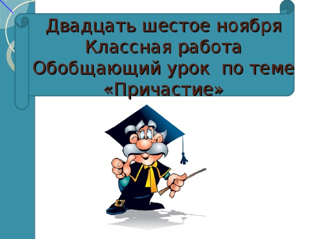 Двадцать шестое ноября  Классная работа  Обобщающий урок по теме «Причастие»