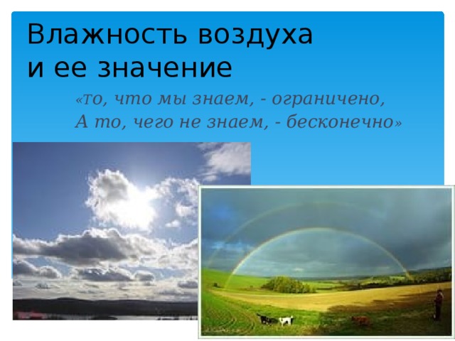 Влажность воздуха  и ее значение «Т о, что мы знаем, - ограничено, А то, чего не знаем, - бесконечно »  П. Лаплас Значение влажности в природе