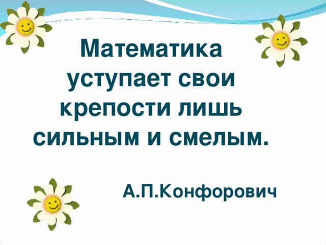 Математика уступает свои крепости лишь сильным и смелым.  А.П.Конфорович