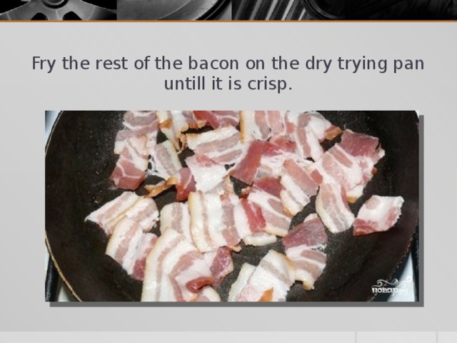 Fry the rest of the bacon on the dry trying pan untill it is crisp.