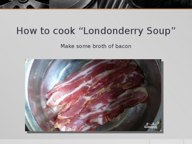 How to cook “Londonderry Soup” Make some broth of bacon