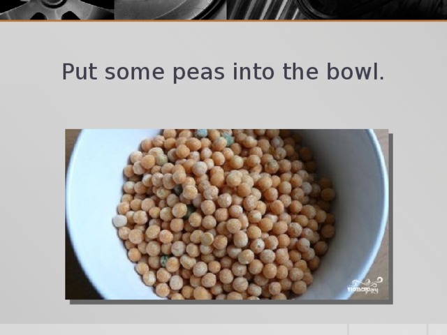 Put some peas into the bowl.