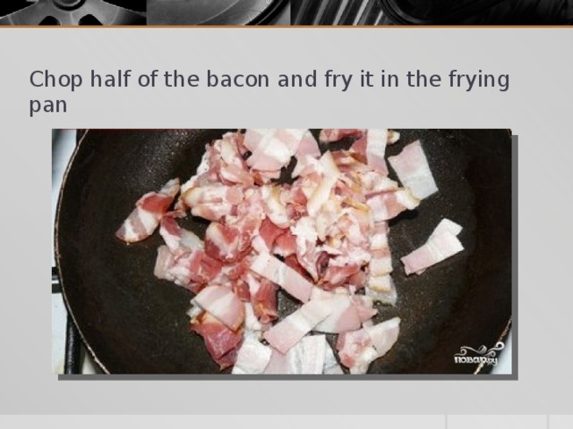 Chop half of the bacon and fry it in the frying pan