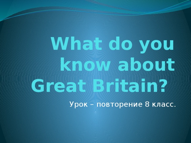 What do you know about Great Britain? Урок – повторение 8 класс.