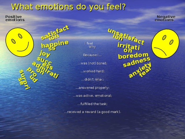 What emotions do you feel? satisfaction happiness joy success admiration proud surprise unsatisfaction irritation boredom sadness anxiety  fear Positive Negative emotions emotions      I feel Why Because I… … was (not) bored; … worked hard; … didn’t relax; … answered properly; … was active, emotional; … fulfilled the task; … received a reward (a good mark).
