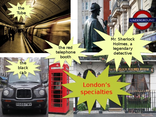 the Tube Mr. Sherlock Holmes, a legendary detective the red telephone booth the black cab London’s specialties