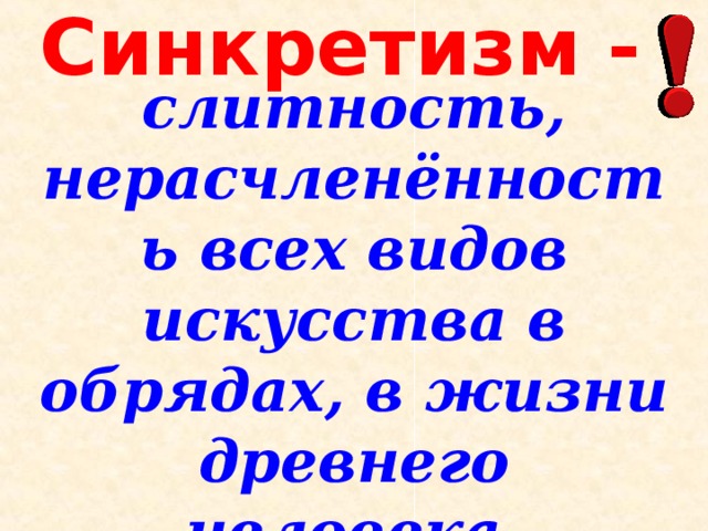 Синкретизм - слитность, нерасчленённость всех видов искусства в обрядах, в жизни древнего человека.