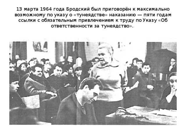 13 марта 1964 года Бродский был приговорён к максимально возможному по указу о «тунеядстве» наказанию — пяти годам ссылки с обязательным привлечением к труду по Указу «Об ответственности за тунеядство».