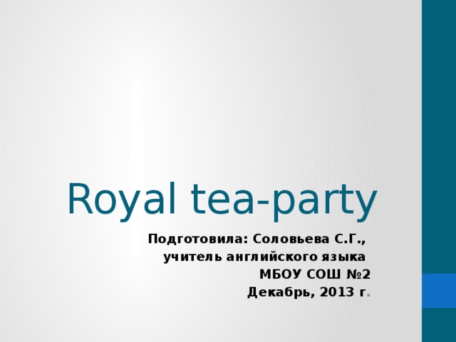 Royal tea-party Подготовила: Соловьева С.Г., учитель английского языка МБОУ СОШ №2 Декабрь, 2013 г .