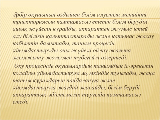 Әрбір оқушының өздігінен білім алуының меншікті траекториясын қамтамасыз ететін білім берудің ашық жүйесін құрайды, ақпаратпен жұмыс істей алу білілігін қалыптастырады және қатынас жасау қабілетін дамытады, таным процесін ұйымдастыруды оны жүйелі ойлау жағына жылжыту жолымен түбегейлі өзгертеді.    Оқу процесінде оқушылардың танымдық іс-әрекетін қолайлы ұйымдастыруға мүмкіндік туғызады, жаңа таным құралдарын пайдалануға және ұйымдастыруға жағдай жасайды, білім беруді ақпараттық-әдістемелік тұрғыда қамтамасыз етеді.