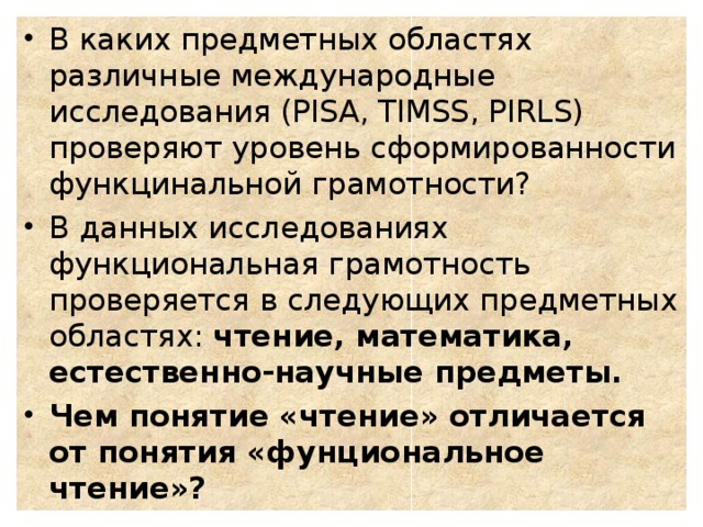 В каких предметных областях различные международные исследования (PISA, TIMSS, PIRLS) проверяют уровень сформированности функцинальной грамотности? В данных исследованиях функциональная грамотность проверяется в следующих предметных областях: чтение, математика, естественно-научные предметы. Чем понятие «чтение» отличается от понятия «фунциональное чтение»?