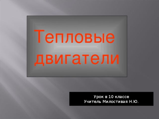 Тепловые двигатели Урок в 10 классе Учитель Милостивая Н.Ю.