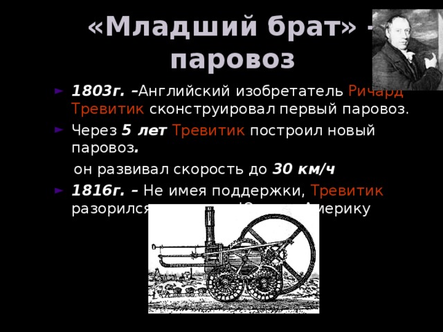 «Младший брат» - паровоз 1803 г. – Английский изобретатель Ричард Тревитик сконструировал первый паровоз. Через 5 лет Тревитик построил новый паровоз .  он развивал скорость до 30 км/ч