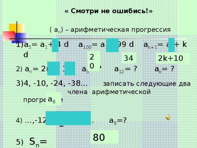 « Смотри не ошибись!»  ( а n ) – арифметическая прогрессия а 5 = а 1 + 4 d а 100 = а 1 + 99 d а k+1 = a 1 + k d 2) а n = 2 n + 10 а 5 = ? а 12 = ? а k = ? 4, -10, -24, -38… записать следующие два члена арифметической прогрессии 4) …,-12, -16 , -20,… а 8 =? 5)  S n = 6) a 1 = 5, a 8 = 15 S 8 = ? 20 2 k+10 34 а 8 80
