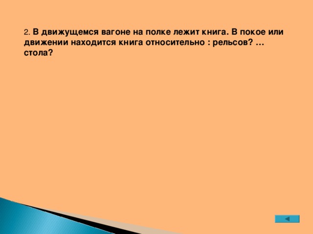 В движущемся вагоне на полке лежит книга. В покое или движении находится книга относительно : рельсов? …стола?