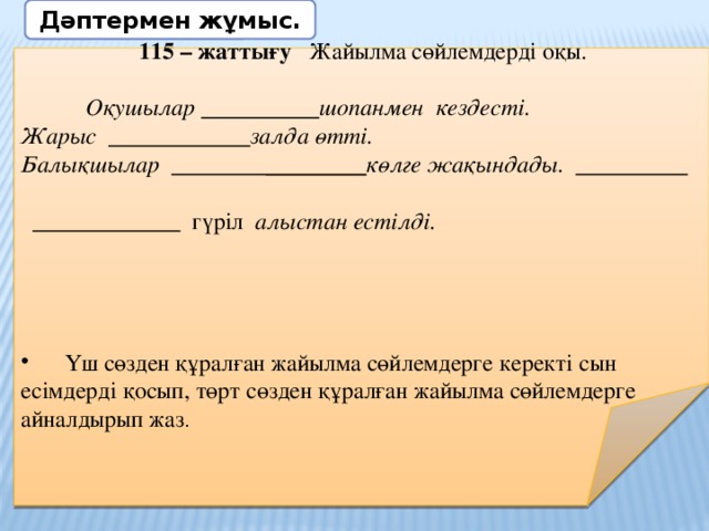 Дәптермен жұмыс.    115 – жаттығу Жайылма сөйлемдерді оқы.  Оқушылар  шопанмен кездесті. Жарыс  залда өтті. Балықшылар   көлге жақындады.      гүріл алыстан естілді.