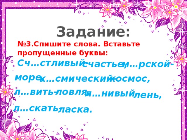 нвк Задание: № 3.Спишите слова. Вставьте пропущенные буквы: Сч…стливый-   счастье , м…рской- море, к…смический- космос, л…вить- ловля, л…нивый- лень, л…скать- ласка.