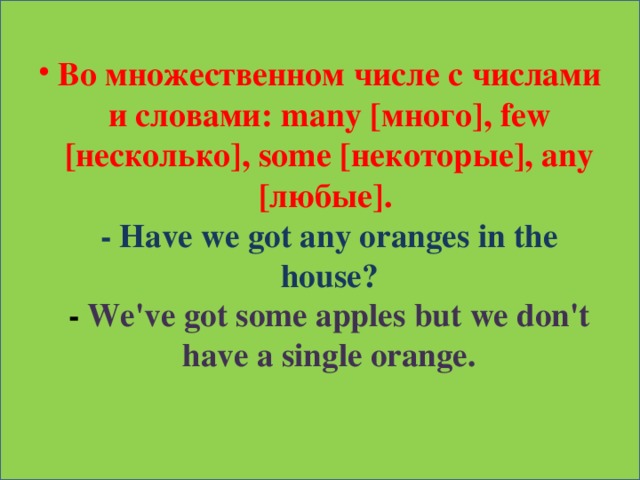 В о множественном числе с числами и словами: many [много], few [несколько], some [некоторые], any [любые].  - Have we got any oranges in the house?  - We've got some apples but we don't have a single orange.