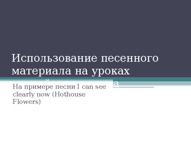 Использование песенного материала на уроках английского языка На примере песни I can see clearly now ( Hothouse Flowers)