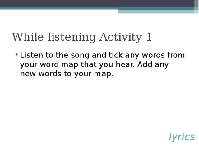 While listening Activity 1 Listen to the song and tick any words from your word map that you hear. Add any new words to your map. lyrics