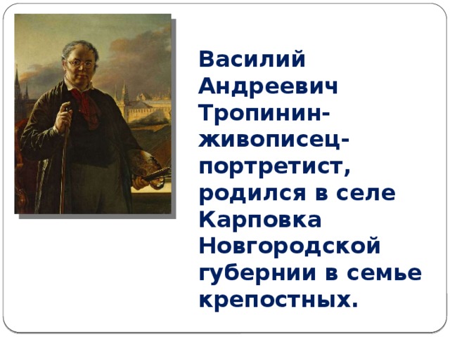 Василий Андреевич Тропинин- живописец- портретист, родился в селе Карповка Новгородской губернии в семье крепостных.
