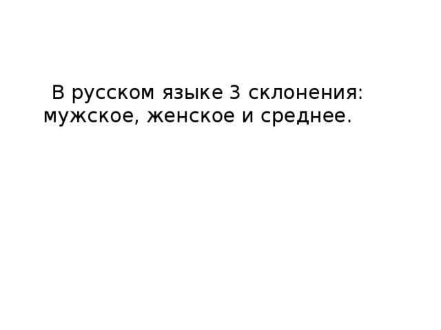 В русском языке 3 склонения: мужское, женское и среднее.