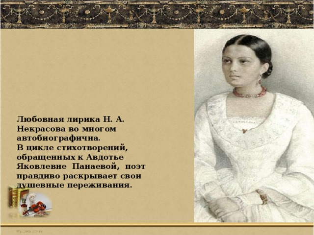 Любовная лирика Н. А. Некрасова во многом автобиографична. В цикле стихотворений, обращенных к Авдотье Яковлевне Панаевой,  поэт правдиво раскрывает свои душевные переживания.