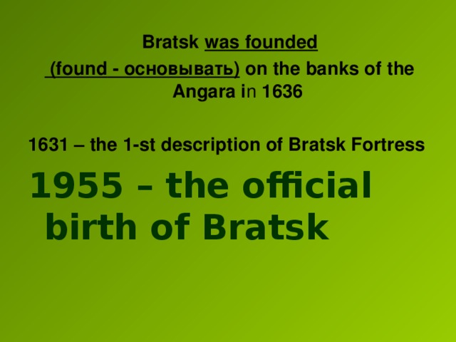 Bratsk was founded  ( found - основывать)  on the banks of the Angara i n 1636 1631 – the 1-st description of Bratsk Fortress  1955 – the official birth of Bratsk