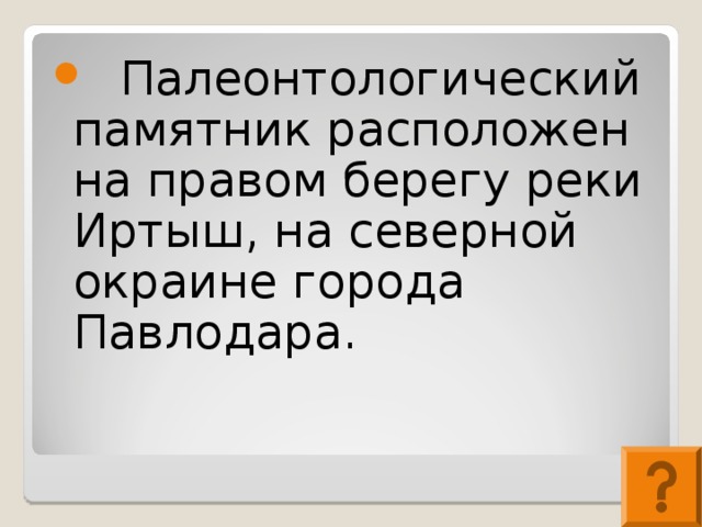 Палеонтологический памятник расположен на правом берегу реки Иртыш, на северной окраине города Павлодара.