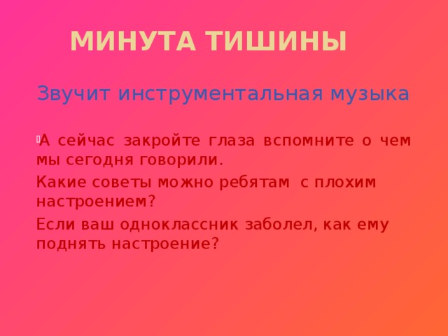 Минута тишины Звучит инструментальная музыка А сейчас закройте глаза вспомните о чем мы сегодня говорили. Какие советы можно ребятам с плохим настроением? Если ваш одноклассник заболел, как ему поднять настроение?