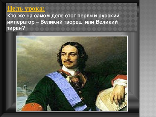 Цель урока: Кто же на самом деле этот первый русский император – Великий творец  или Великий тиран?
